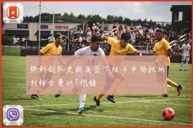 热刺创队史新高签下纽卡中场托纳利转会费达1亿镑