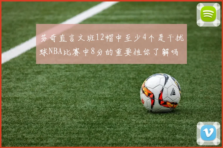 芬奇直言文班12帽中至少4个是干扰球NBA比赛中8分的重要性你了解吗