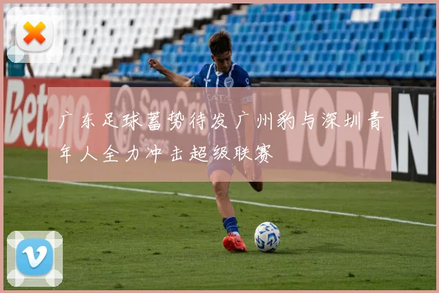 广东足球蓄势待发广州豹与深圳青年人全力冲击超级联赛