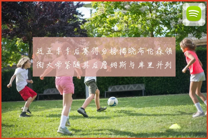 近五季季后赛得分榜揭晓布伦森领衔大帝紧随其后詹姆斯与库里并列第四