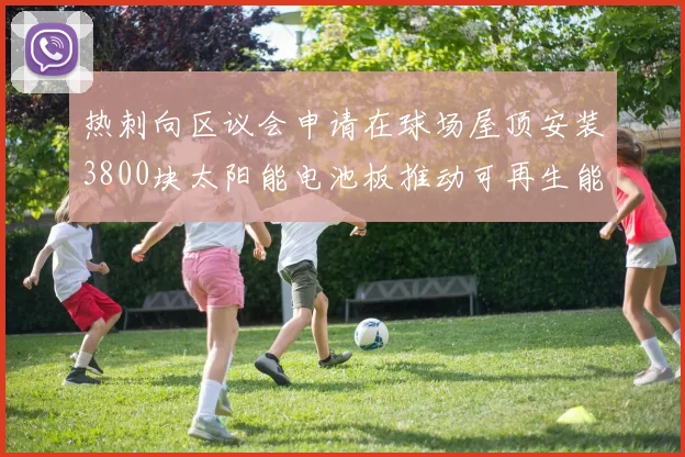 热刺向区议会申请在球场屋顶安装3800块太阳能电池板推动可再生能源发展
