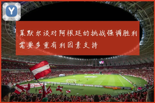 莱默尔谈对阿根廷的挑战强调胜利需要多重有利因素支持
