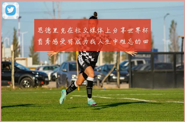 恩德里克在社交媒体上分享世界杯首秀感受将成为我人生中难忘的回忆