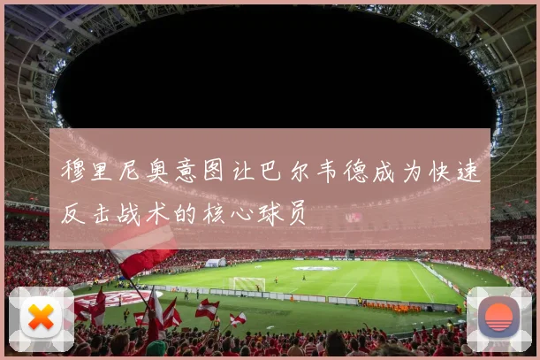 穆里尼奥意图让巴尔韦德成为快速反击战术的核心球员