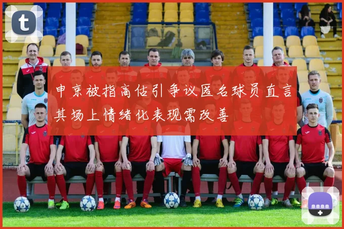 申京被指高估引争议匿名球员直言其场上情绪化表现需改善
