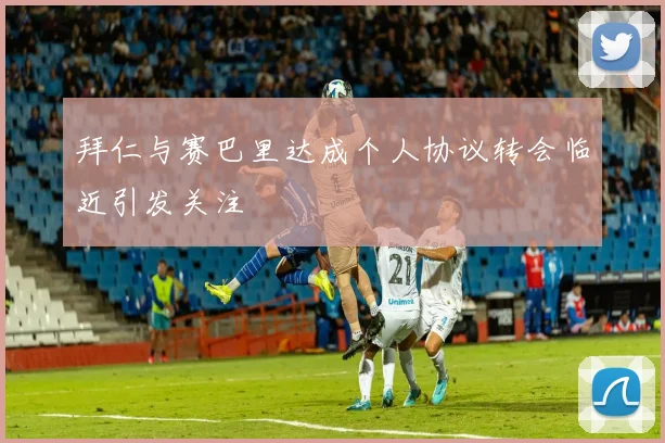 拜仁与赛巴里达成个人协议转会临近引发关注