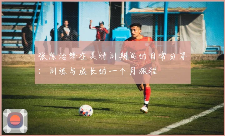 张陈治锋在美特训期间的日常分享：训练与成长的一个月旅程