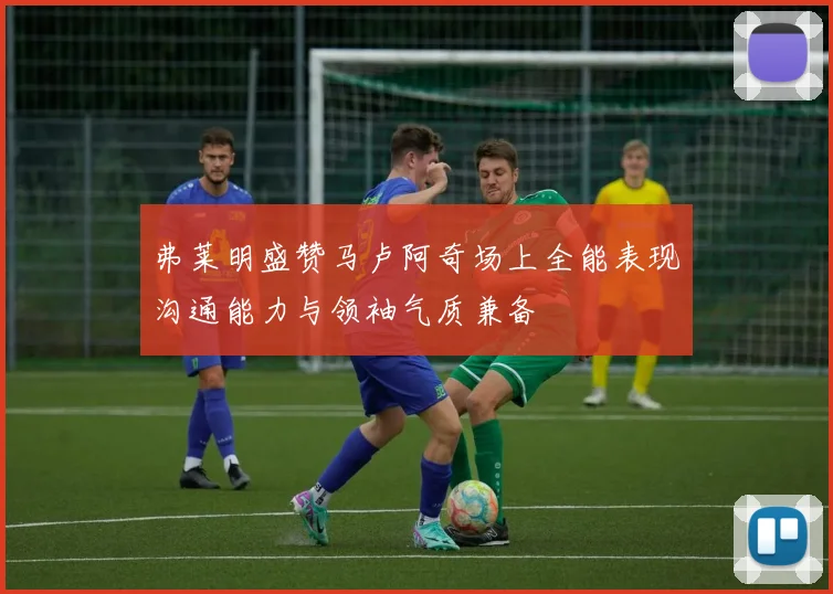 弗莱明盛赞马卢阿奇场上全能表现沟通能力与领袖气质兼备
