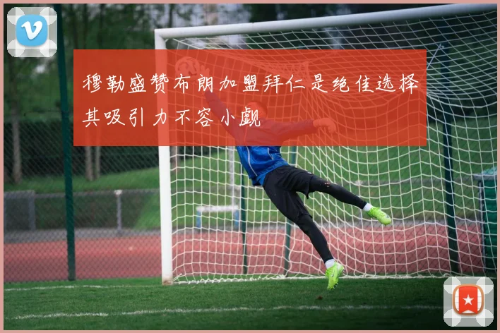穆勒盛赞布朗加盟拜仁是绝佳选择其吸引力不容小觑