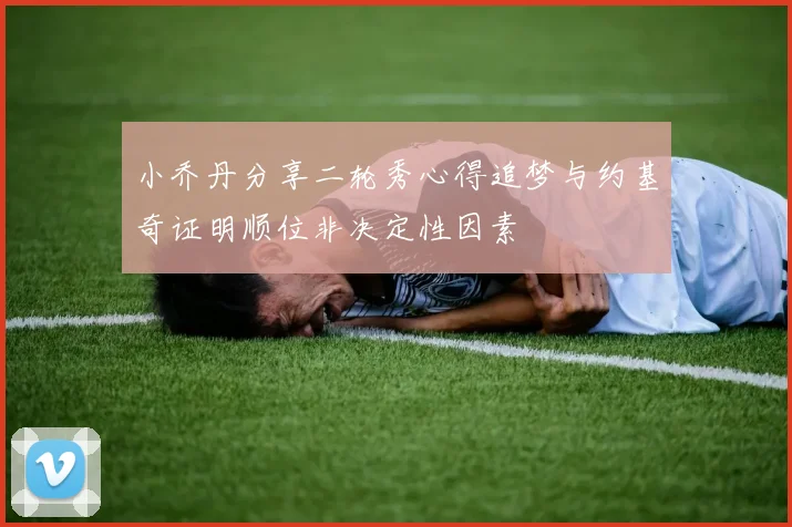 小乔丹分享二轮秀心得追梦与约基奇证明顺位非决定性因素