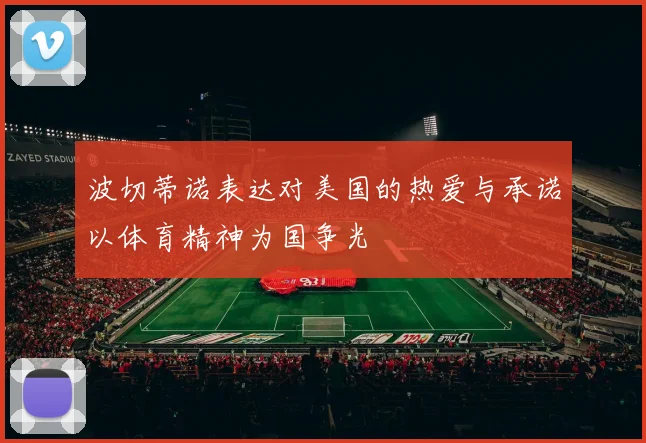 波切蒂诺表达对美国的热爱与承诺以体育精神为国争光