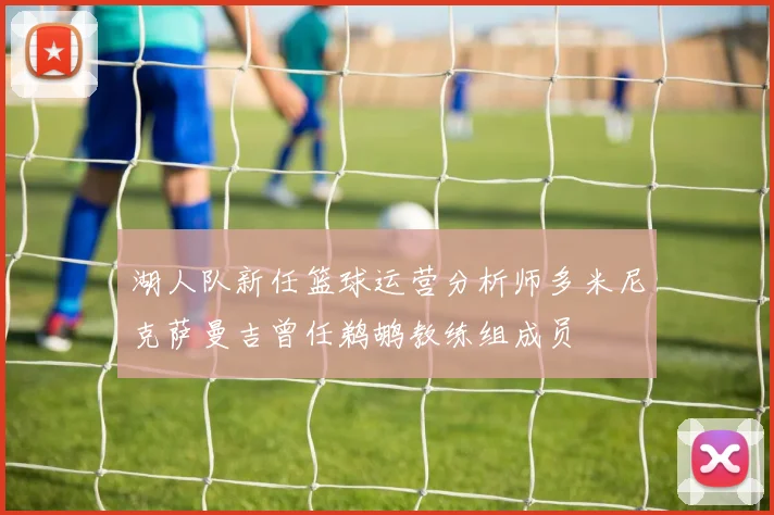 湖人队新任篮球运营分析师多米尼克萨曼吉曾任鹈鹕教练组成员