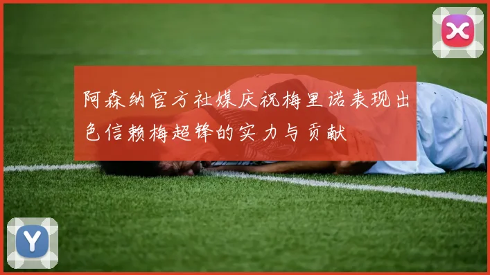阿森纳官方社媒庆祝梅里诺表现出色信赖梅超锋的实力与贡献