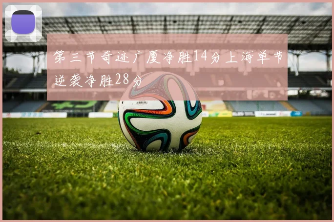 第三节奇迹广厦净胜14分上海单节逆袭净胜28分