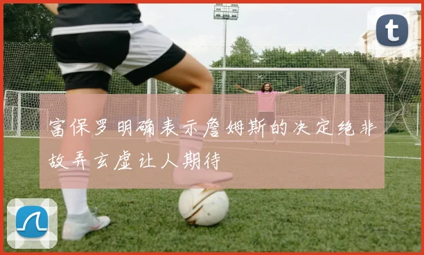 富保罗明确表示詹姆斯的决定绝非故弄玄虚让人期待