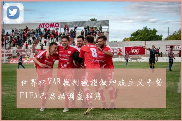世界杯VAR裁判被指做种族主义手势FIFA已启动调查程序
